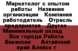 Маркетолог с опытом работы › Название организации ­ Компания-работодатель › Отрасль предприятия ­ Другое › Минимальный оклад ­ 1 - Все города Работа » Вакансии   . Алтайский край,Алейск г.